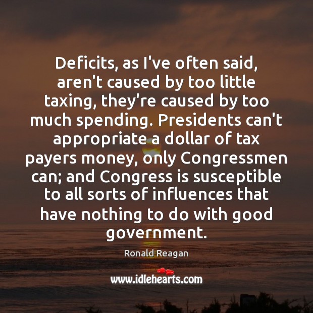 Deficits, as I’ve often said, aren’t caused by too little taxing, they’re Ronald Reagan Picture Quote