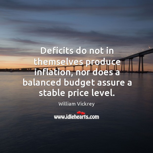 Deficits do not in themselves produce inflation, nor does a balanced budget assure a stable price level. William Vickrey Picture Quote