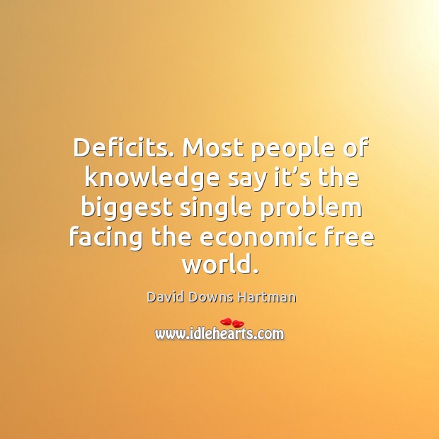 Deficits. Most people of knowledge say it’s the biggest single problem facing the economic free world. David Downs Hartman Picture Quote