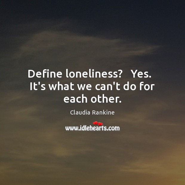 Define loneliness?   Yes.   It’s what we can’t do for each other. Claudia Rankine Picture Quote