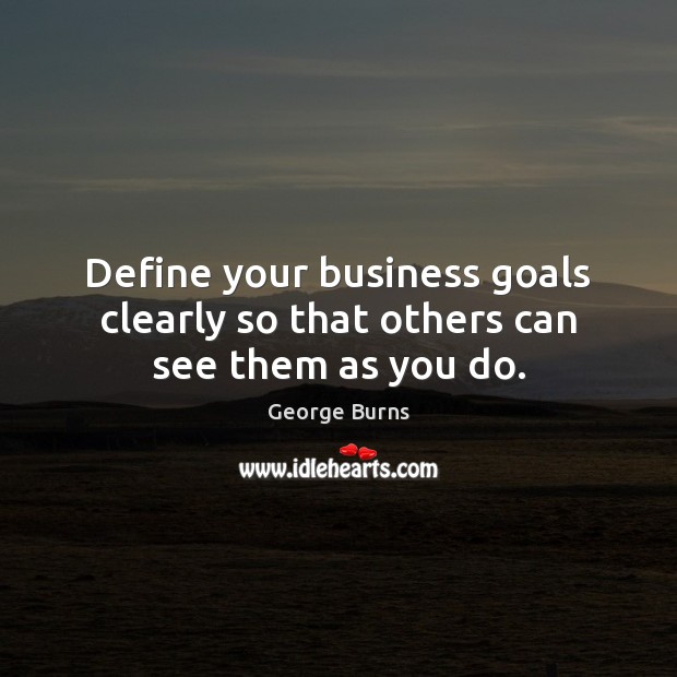 Define your business goals clearly so that others can see them as you do. George Burns Picture Quote
