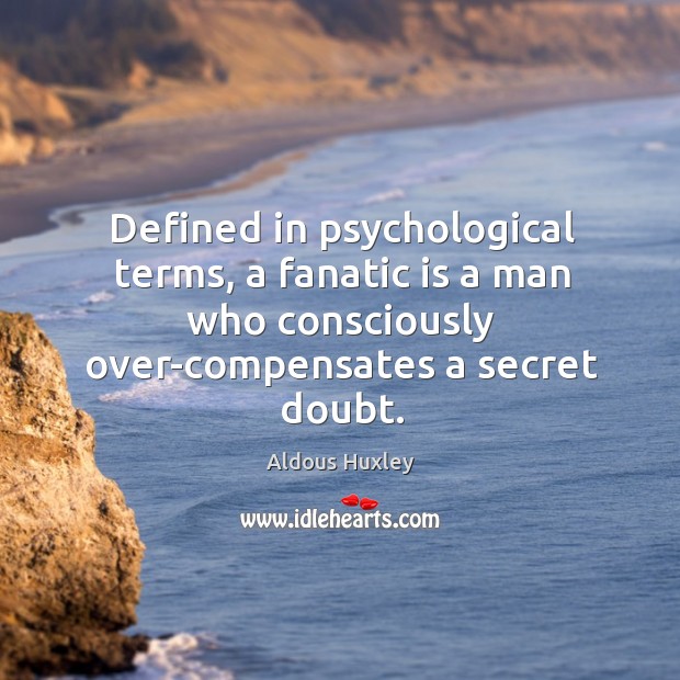 Defined in psychological terms, a fanatic is a man who consciously over-compensates a secret doubt. Image