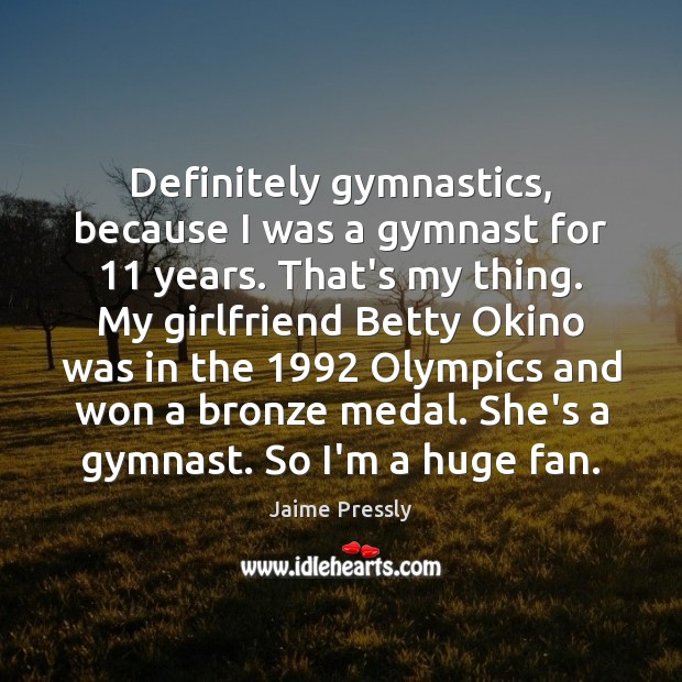 Definitely gymnastics, because I was a gymnast for 11 years. That’s my thing. Jaime Pressly Picture Quote