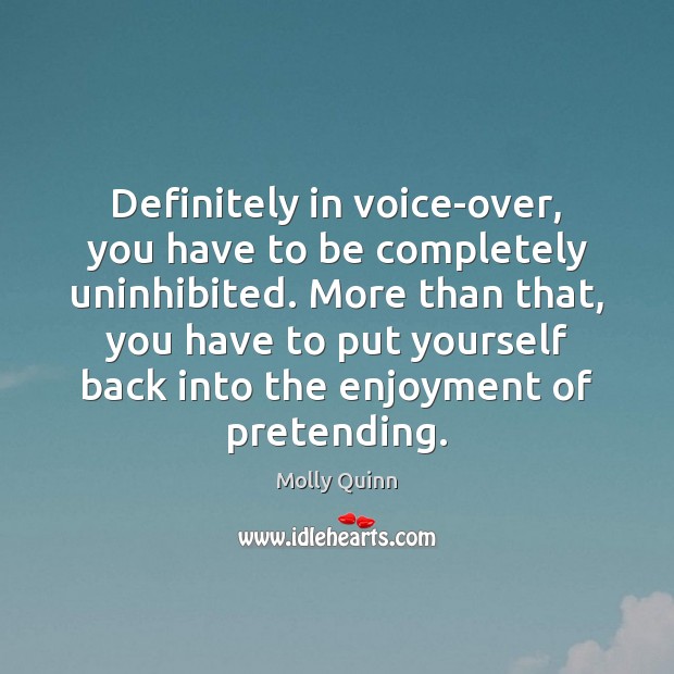 Definitely in voice-over, you have to be completely uninhibited. More than that, 