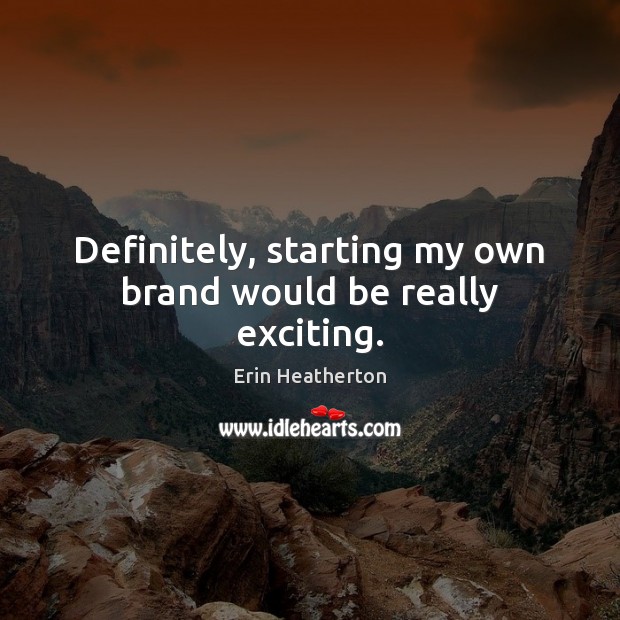 Definitely, starting my own brand would be really exciting. Erin Heatherton Picture Quote