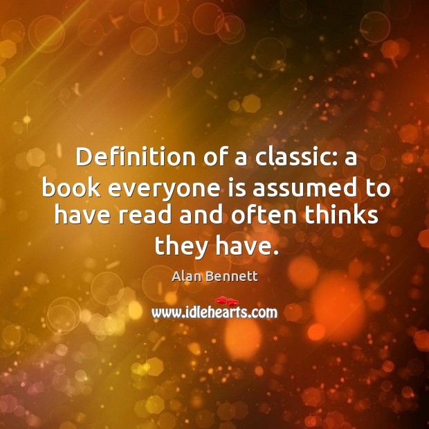 Definition of a classic: a book everyone is assumed to have read and often thinks they have. Alan Bennett Picture Quote