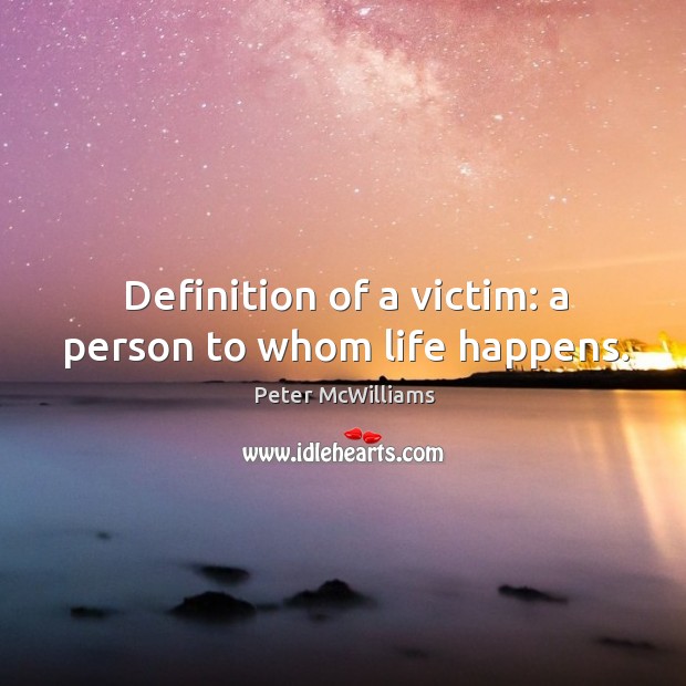 Definition of a victim: a person to whom life happens. Peter McWilliams Picture Quote