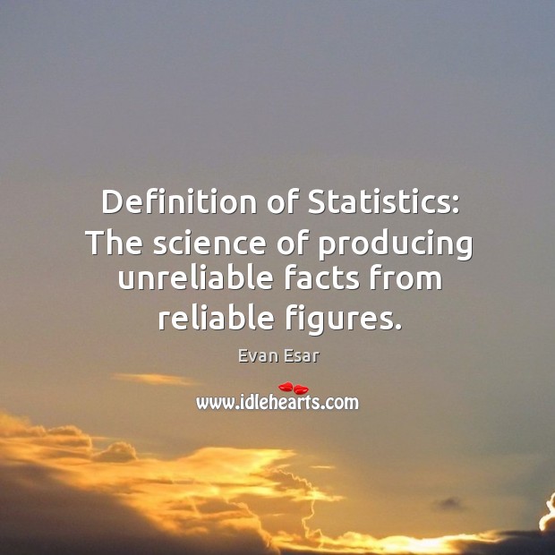 Definition of statistics: the science of producing unreliable facts from reliable figures. Evan Esar Picture Quote