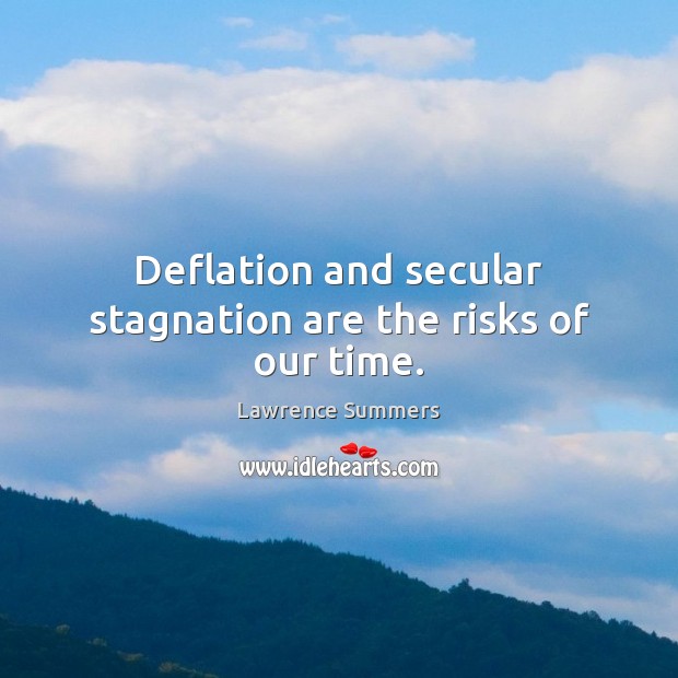 Deflation and secular stagnation are the risks of our time. Lawrence Summers Picture Quote
