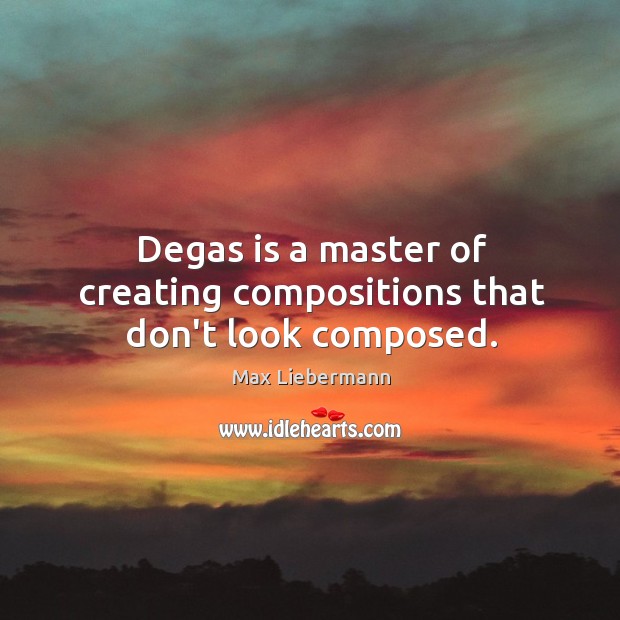 Degas is a master of creating compositions that don’t look composed. Max Liebermann Picture Quote