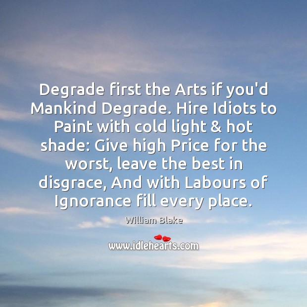 Degrade first the Arts if you’d Mankind Degrade. Hire Idiots to Paint William Blake Picture Quote