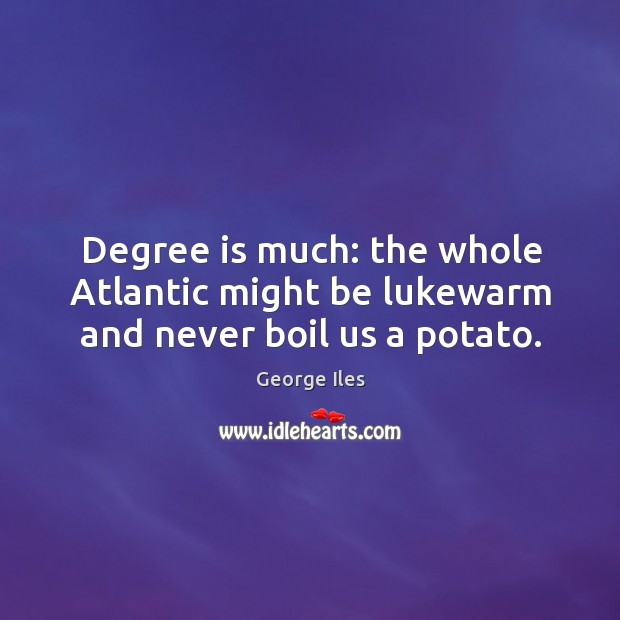 Degree is much: the whole Atlantic might be lukewarm and never boil us a potato. George Iles Picture Quote