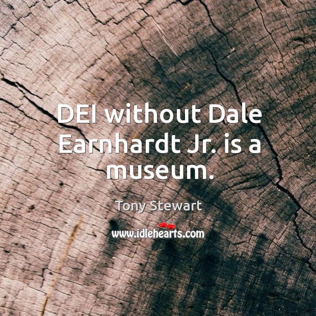 DEI without Dale Earnhardt Jr. is a museum. Tony Stewart Picture Quote