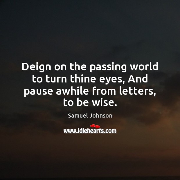 Deign on the passing world to turn thine eyes, And pause awhile from letters, to be wise. Samuel Johnson Picture Quote