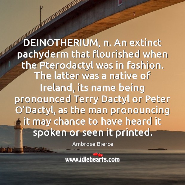 DEINOTHERIUM, n. An extinct pachyderm that flourished when the Pterodactyl was in Ambrose Bierce Picture Quote