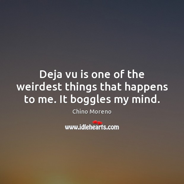 Deja vu is one of the weirdest things that happens to me. It boggles my mind. Chino Moreno Picture Quote
