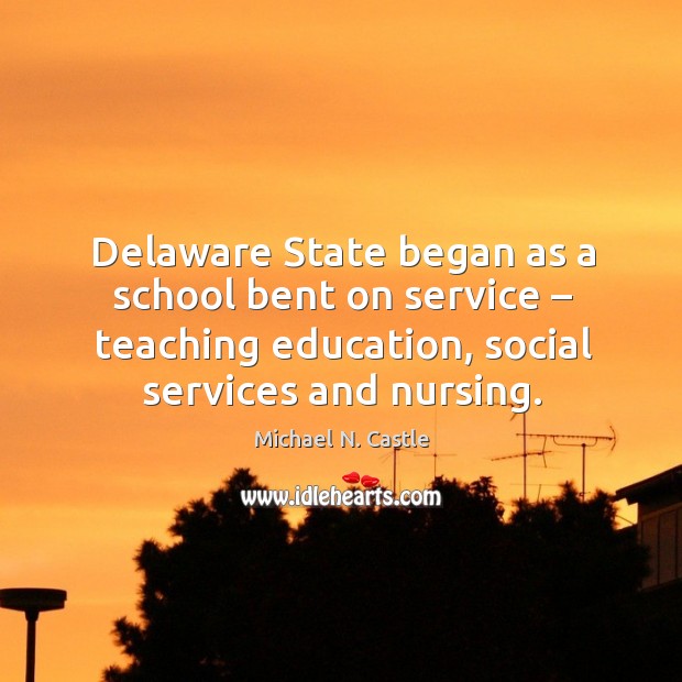 Delaware state began as a school bent on service – teaching education, social services and nursing. Michael N. Castle Picture Quote