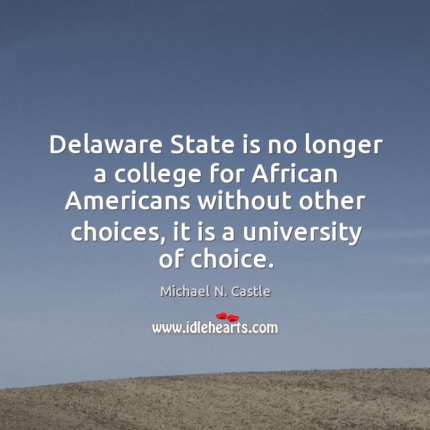 Delaware state is no longer a college for african americans without other choices, it is a university of choice. Michael N. Castle Picture Quote