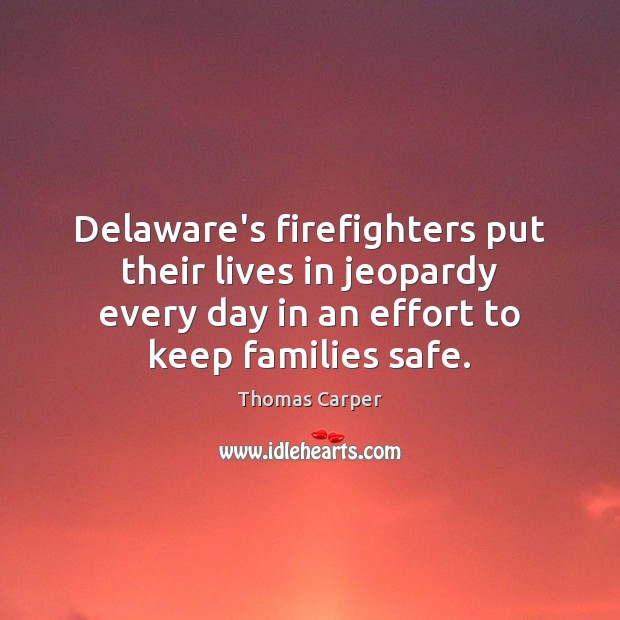 Delaware’s firefighters put their lives in jeopardy every day in an effort Thomas Carper Picture Quote