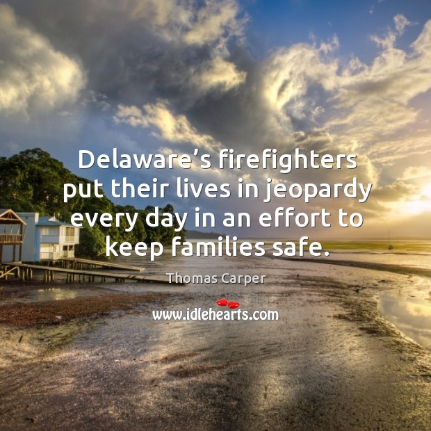Delaware’s firefighters put their lives in jeopardy every day in an effort to keep families safe. Thomas Carper Picture Quote