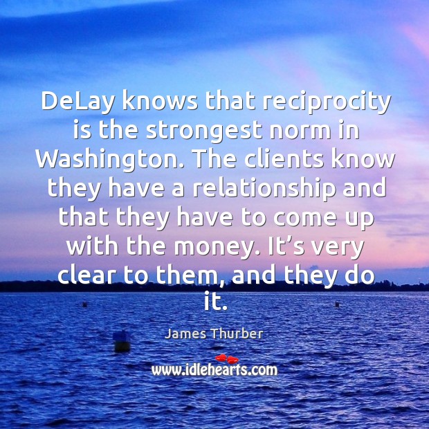 Delay knows that reciprocity is the strongest norm in washington. James Thurber Picture Quote
