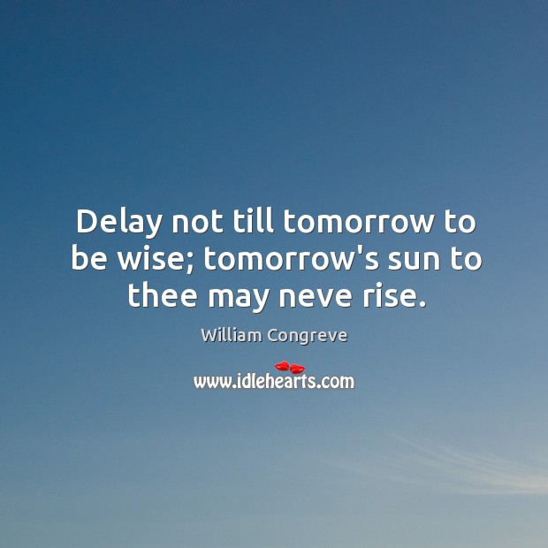Delay not till tomorrow to be wise; tomorrow’s sun to thee may neve rise. Image