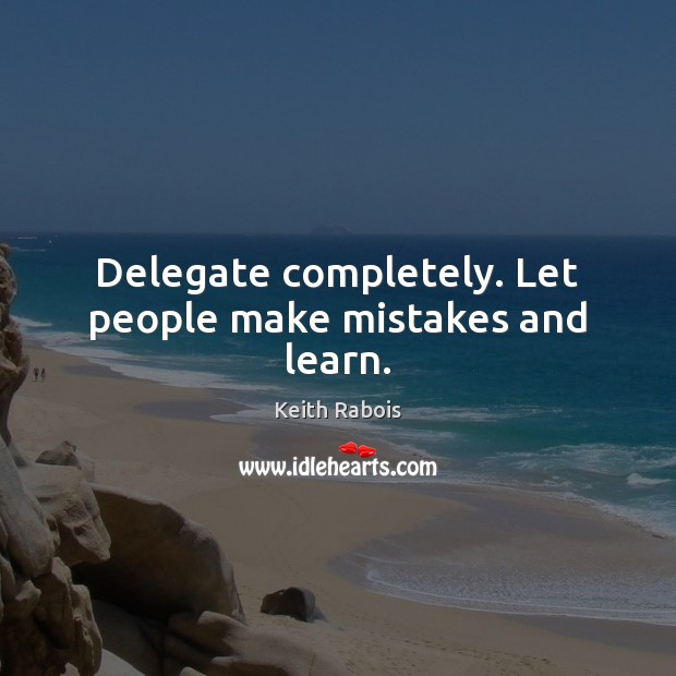 Delegate completely. Let people make mistakes and learn. Image