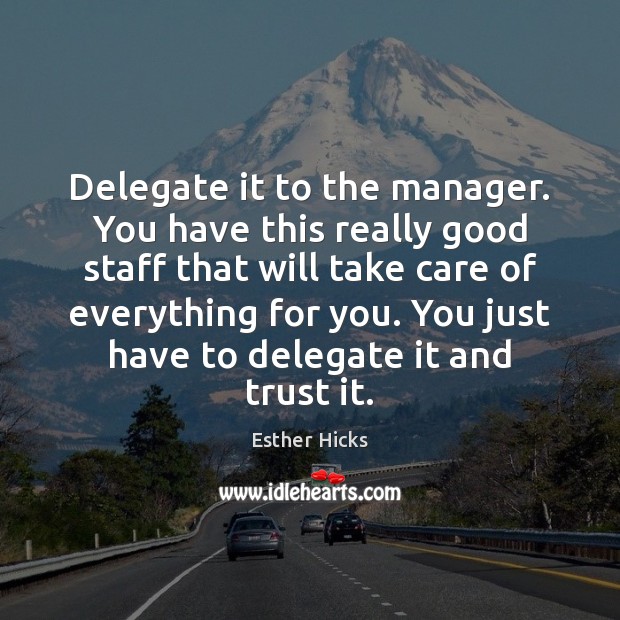 Delegate it to the manager. You have this really good staff that Esther Hicks Picture Quote