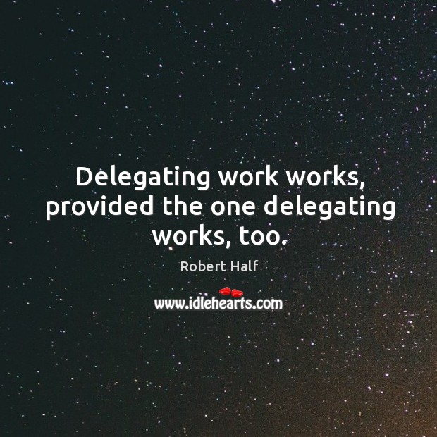 Delegating work works, provided the one delegating works, too. Robert Half Picture Quote