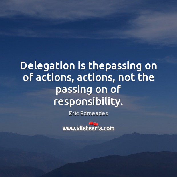 Delegation is thepassing on of actions, actions, not the passing on of responsibility. Eric Edmeades Picture Quote