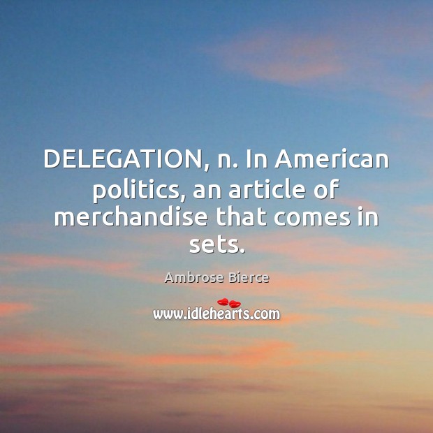 DELEGATION, n. In American politics, an article of merchandise that comes in sets. Image