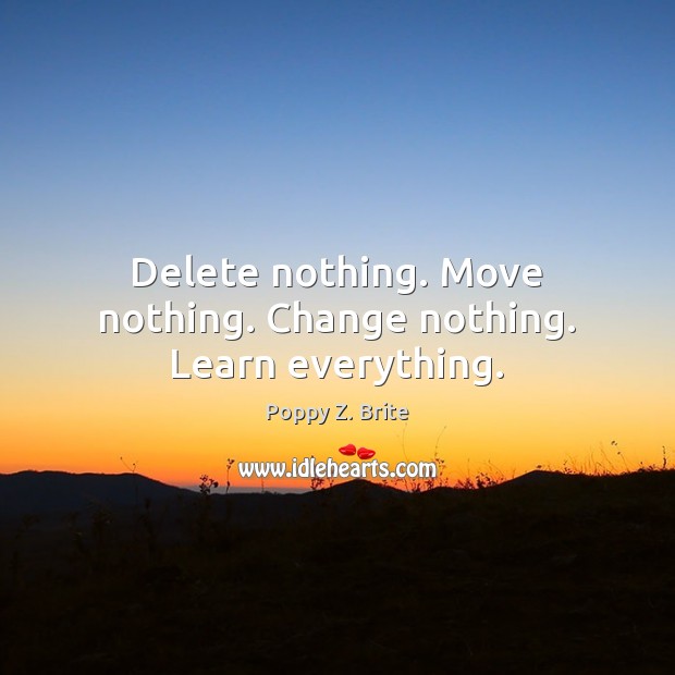 Delete nothing. Move nothing. Change nothing. Learn everything. Poppy Z. Brite Picture Quote