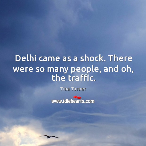 Delhi came as a shock. There were so many people, and oh, the traffic. Tina Turner Picture Quote
