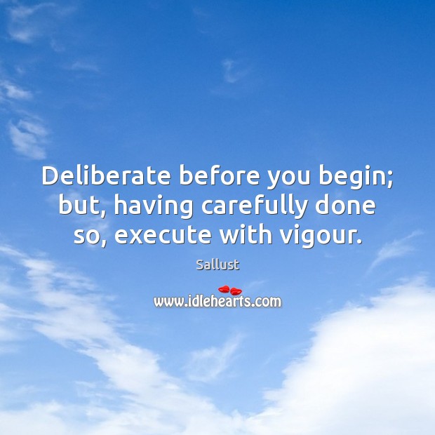 Deliberate before you begin; but, having carefully done so, execute with vigour. Sallust Picture Quote