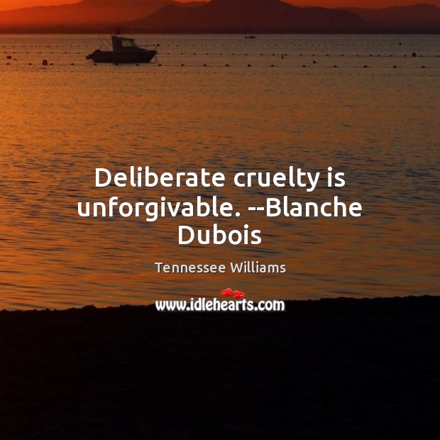 Deliberate cruelty is unforgivable. –Blanche Dubois Tennessee Williams Picture Quote