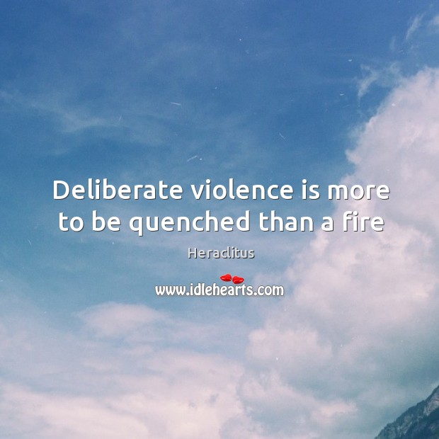Deliberate violence is more to be quenched than a fire Heraclitus Picture Quote