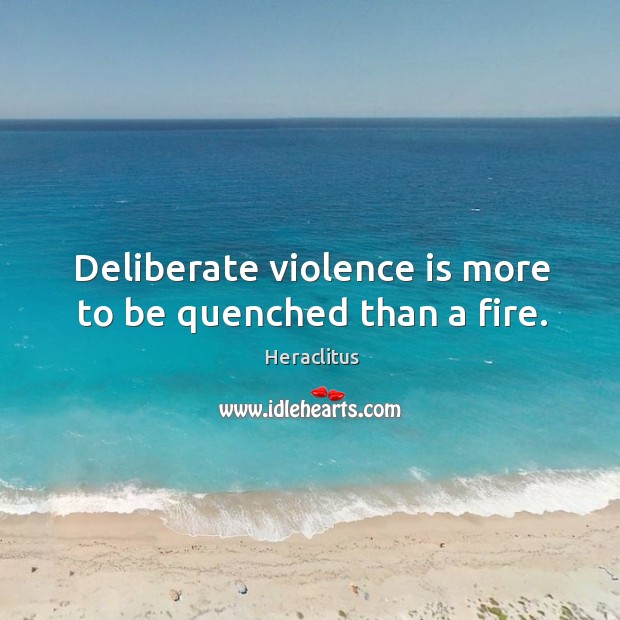 Deliberate violence is more to be quenched than a fire. Heraclitus Picture Quote