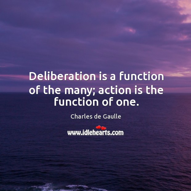 Deliberation is a function of the many; action is the function of one. 
