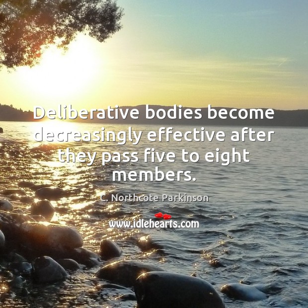 Deliberative bodies become decreasingly effective after they pass five to eight members. C. Northcote Parkinson Picture Quote