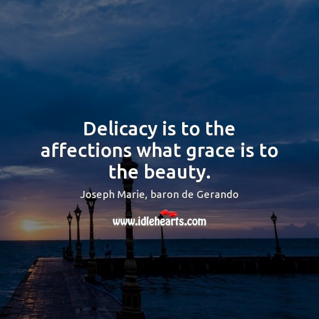 Delicacy is to the affections what grace is to the beauty. Joseph Marie, baron de Gerando Picture Quote