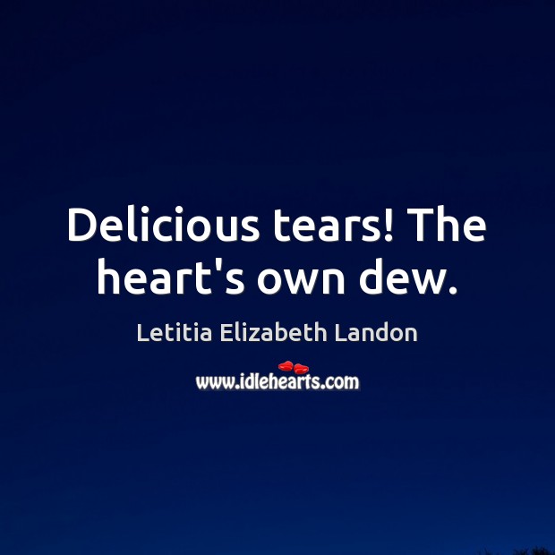Delicious tears! The heart’s own dew. Letitia Elizabeth Landon Picture Quote
