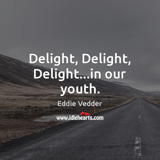 Delight, Delight, Delight…in our youth. Eddie Vedder Picture Quote