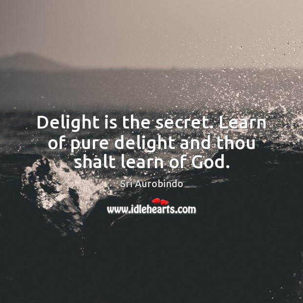 Delight is the secret. Learn of pure delight and thou shalt learn of God. 