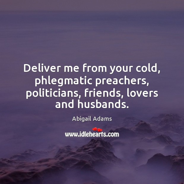 Deliver me from your cold, phlegmatic preachers, politicians, friends, lovers and husbands. Image