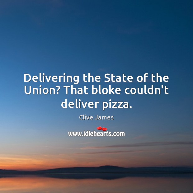Delivering the State of the Union? That bloke couldn’t deliver pizza. Clive James Picture Quote