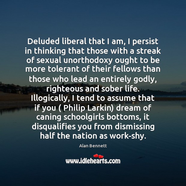 Deluded liberal that I am, I persist in thinking that those with Alan Bennett Picture Quote