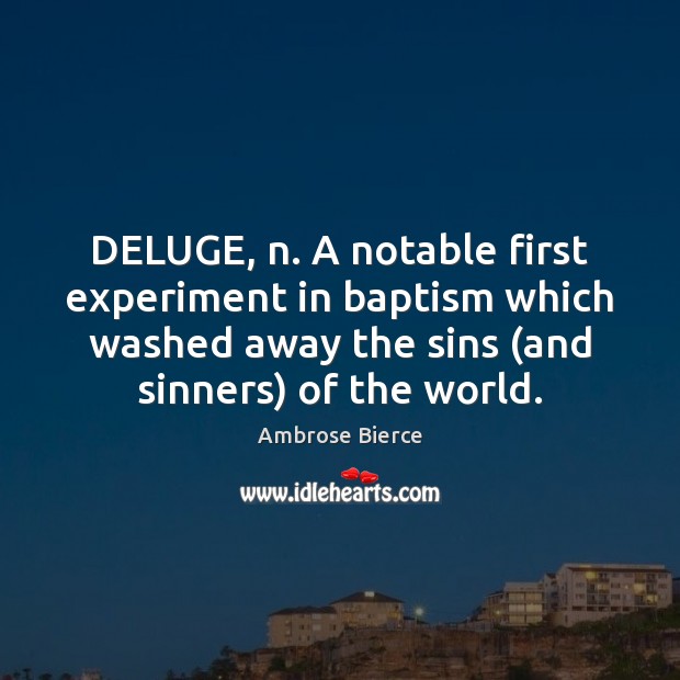 DELUGE, n. A notable first experiment in baptism which washed away the Image
