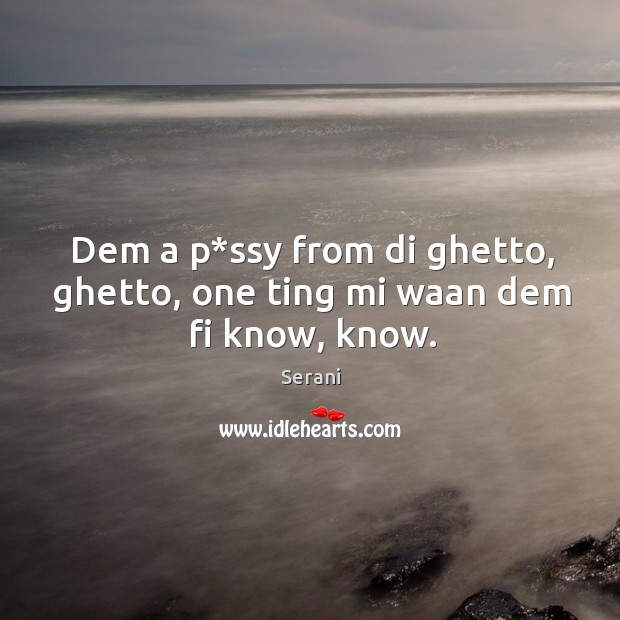 Dem a p*ssy from di ghetto, ghetto, one ting mi waan dem fi know, know. Serani Picture Quote