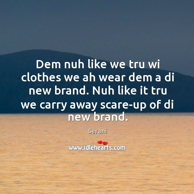 Dem nuh like we tru wi clothes we ah wear dem a di new brand. Nuh like it tru we carry away scare-up of di new brand. Serani Picture Quote