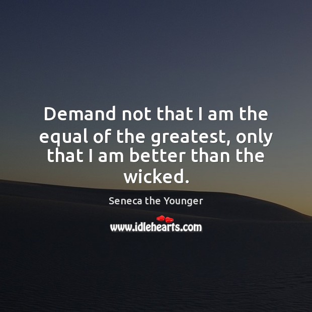 Demand not that I am the equal of the greatest, only that I am better than the wicked. Image